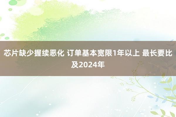 芯片缺少握续恶化 订单基本宽限1年以上 最长要比及2024年