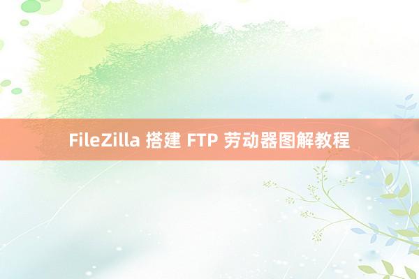 FileZilla 搭建 FTP 劳动器图解教程