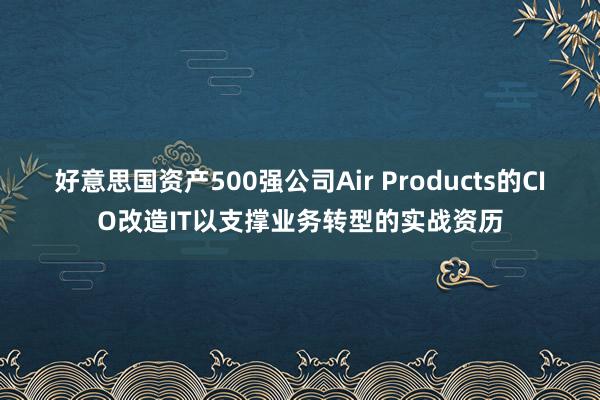 好意思国资产500强公司Air Products的CIO改造IT以支撑业务转型的实战资历